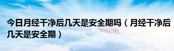 今日月经干净后几天是安全期吗(月经干净后几天是安全期)