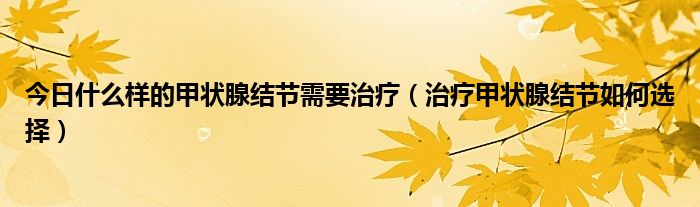今日什么样的甲状腺结节需要治疗（治疗甲状腺结节如何选择）