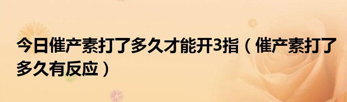 今日催产素打了多久才能开3指(催产素打了多久有反应)