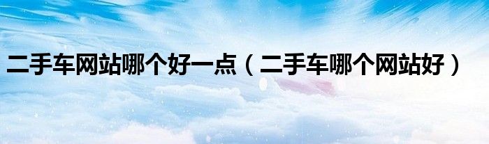 二手车网站哪个好一点(二手车哪个网站好)