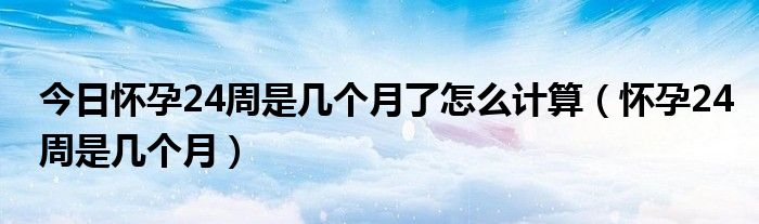 今日怀孕24周是几个月了怎么计算(怀孕24周是几个月)