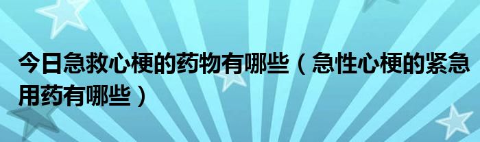 今日急救心梗的药物有哪些（急性心梗的紧急用药有哪些）