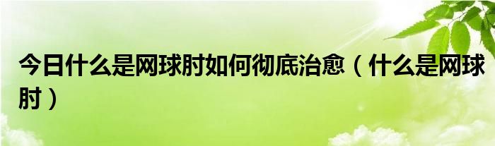 今日什么是网球肘如何彻底治愈(什么是网球肘)