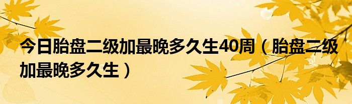 今日胎盘二级加最晚多久生40周(胎盘二级加最晚多久生)