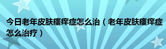 今日老年皮肤瘙痒症怎么治(老年皮肤瘙痒症怎么治疗)