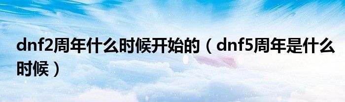 dnf2周年什么时候开始的(dnf5周年是什么时候)