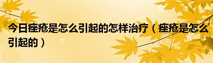 今日痤疮是怎么引起的怎样治疗(痤疮是怎么引起的)