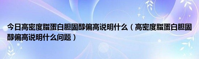 今日高密度脂蛋白胆固醇偏高说明什么(高密度脂蛋白胆固醇偏高说明什么问题)