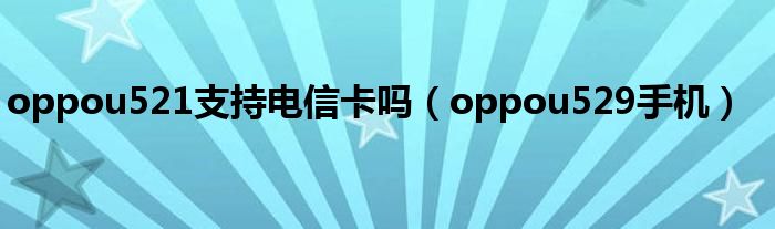 oppou521支持电信卡吗(oppou529手机)