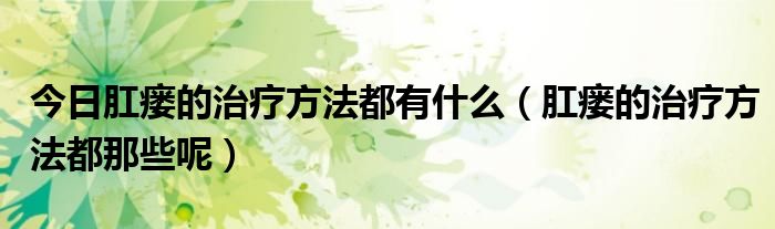 今日肛瘘的治疗方法都有什么(肛瘘的治疗方法都那些呢)