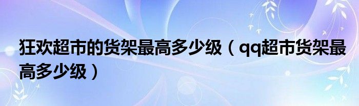 狂欢超市的货架最高多少级(qq超市货架最高多少级)