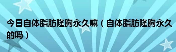 今日自体脂肪隆胸永久嘛(自体脂肪隆胸永久的吗)