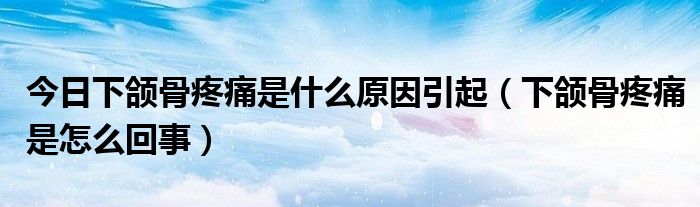 今日下颌骨疼痛是什么原因引起(下颌骨疼痛是怎么回事)