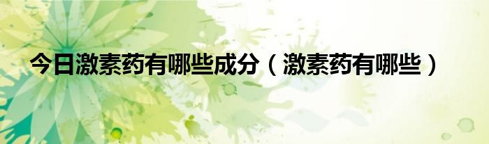 今日激素药有哪些成分(激素药有哪些)
