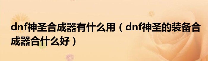 dnf神圣合成器有什么用(dnf神圣的装备合成器合什么好)
