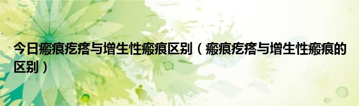 今日瘢痕疙瘩与增生性瘢痕区别(瘢痕疙瘩与增生性瘢痕的区别)