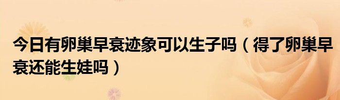 今日有卵巢早衰迹象可以生子吗(得了卵巢早衰还能生娃吗)