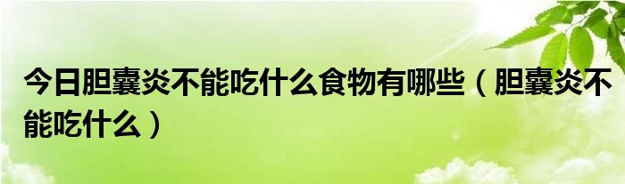 今日胆囊炎不能吃什么食物有哪些(胆囊炎不能吃什么)