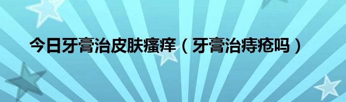 今日牙膏治皮肤瘙痒(牙膏治痔疮吗)
