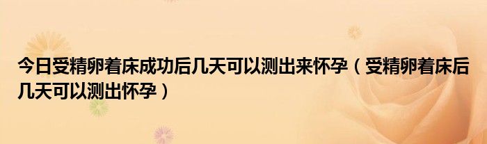 今日受精卵着床成功后几天可以测出来怀孕(受精卵着床后几天可以测出怀孕)