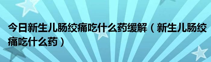 今日新生儿肠绞痛吃什么药缓解(新生儿肠绞痛吃什么药)