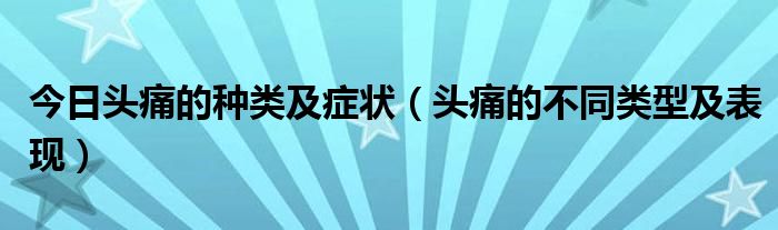 今日头痛的种类及症状(头痛的不同类型及表现)