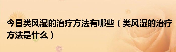 今日类风湿的治疗方法有哪些(类风湿的治疗方法是什么)