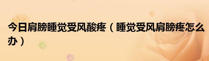 今日肩膀睡觉受风酸疼(睡觉受风肩膀疼怎么办)