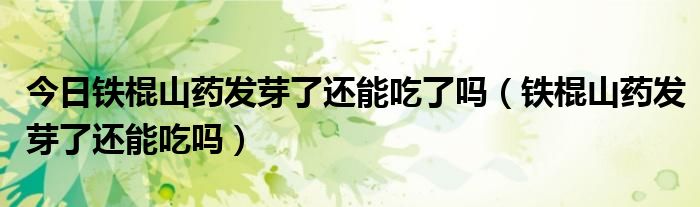 今日铁棍山药发芽了还能吃了吗(铁棍山药发芽了还能吃吗)
