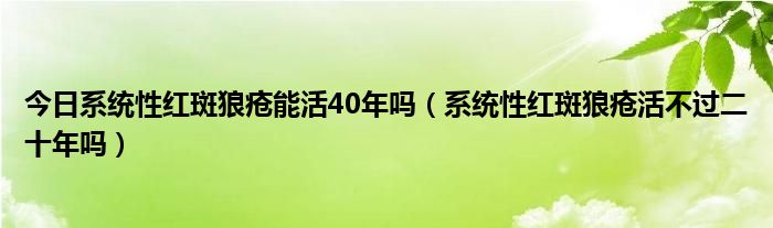 今日系统性红斑狼疮能活40年吗(系统性红斑狼疮活不过二十年吗)