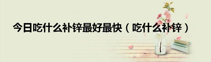 今日吃什么补锌最好最快(吃什么补锌)