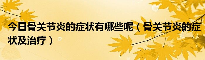今日骨关节炎的症状有哪些呢(骨关节炎的症状及治疗)