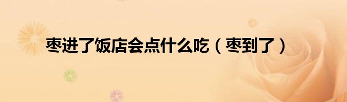 枣进了饭店会点什么吃(枣到了)