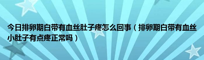 今日排卵期白带有血丝肚子疼怎么回事(排卵期白带有血丝小肚子有点疼正常吗)