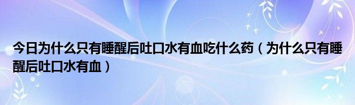 今日为什么只有睡醒后吐口水有血吃什么药(为什么只有睡醒后吐口水有血)