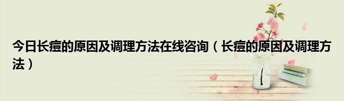 今日长痘的原因及调理方法在线咨询(长痘的原因及调理方法)