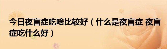 今日夜盲症吃啥比较好(什么是夜盲症 夜盲症吃什么好)