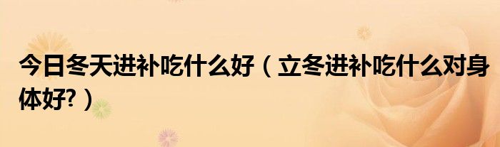 今日冬天进补吃什么好(立冬进补吃什么对身体好?)