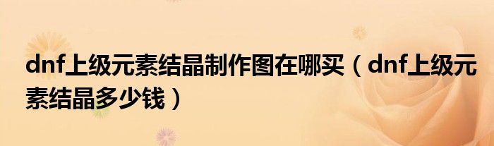 dnf上级元素结晶制作图在哪买(dnf上级元素结晶多少钱)