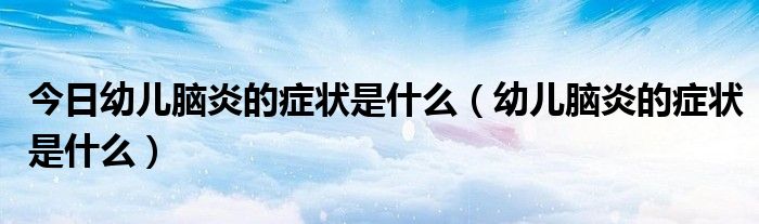 今日幼儿脑炎的症状是什么(幼儿脑炎的症状是什么)