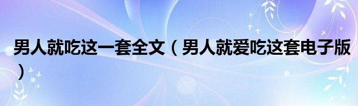 男人就吃这一套全文(男人就爱吃这套电子版)