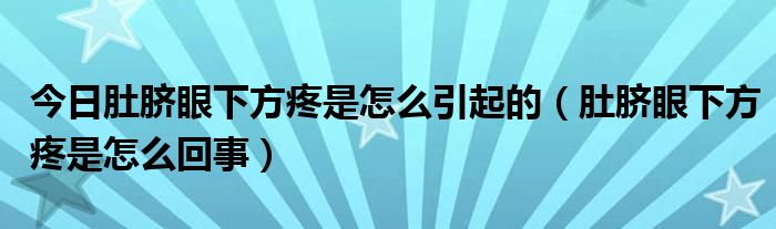 今日肚脐眼下方疼是怎么引起的(肚脐眼下方疼是怎么回事)