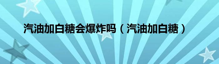 汽油加白糖会爆炸吗(汽油加白糖)