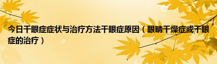 今日干眼症症状与治疗方法干眼症原因(眼睛干燥症或干眼症的治疗)