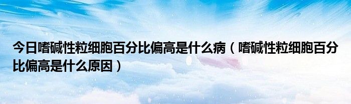 今日嗜碱性粒细胞百分比偏高是什么病(嗜碱性粒细胞百分比偏高是什么原因)