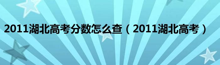 2011湖北高考分数怎么查(2011湖北高考)