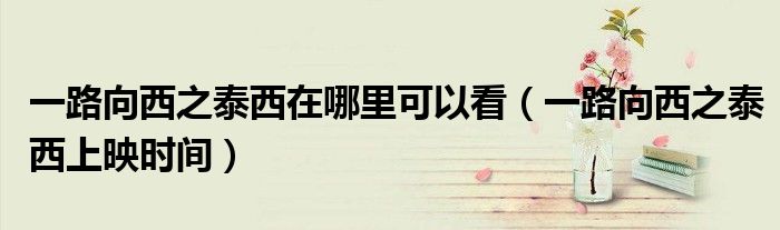 一路向西之泰西在哪里可以看(一路向西之泰西上映时间)