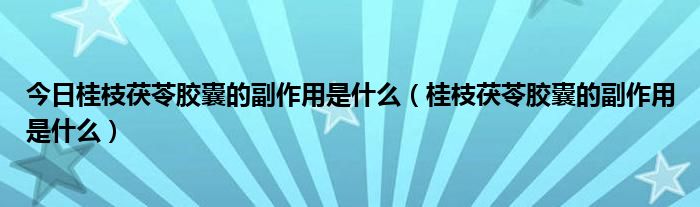 今日桂枝茯苓胶囊的副作用是什么(桂枝茯苓胶囊的副作用是什么)