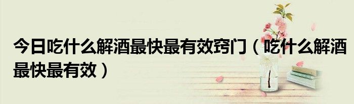 今日吃什么解酒最快最有效窍门(吃什么解酒最快最有效)