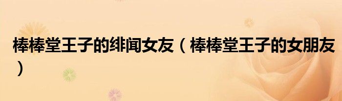 棒棒堂王子的绯闻女友(棒棒堂王子的女朋友)